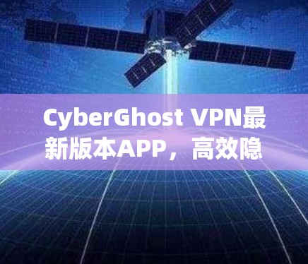 CyberGhost VPN最新版本APP，高效隐私保护与全球连接新体验