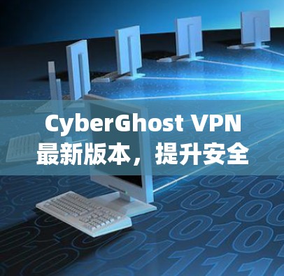 CyberGhost VPN最新版本，提升安全隐私保护与性能