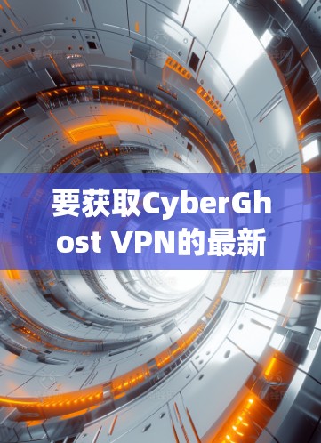 要获取CyberGhost VPN的最新版本安装包,建议通过以下步骤操作 要获取CyberGhost VPN的最新版本安装包,建议通过以下步骤操作