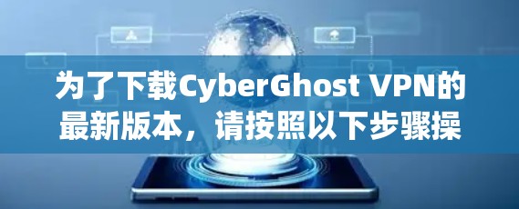 为了下载CyberGhost VPN的最新版本，请按照以下步骤操作