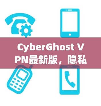 CyberGhost VPN最新版，隐私保护与安全的全新升级