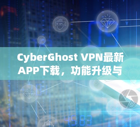 CyberGhost VPN最新APP下载，功能升级与用户体验优化