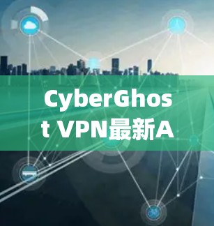 CyberGhost VPN最新APP，解锁网络自由的全新体验