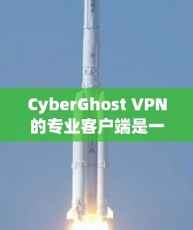 CyberGhost VPN的专业客户端是一个功能强大的工具，适合需要高级网络安全和隐私保护的用户。以下是其主要特点和使用步骤