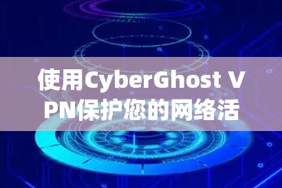 使用CyberGhost VPN保护您的网络活动，确保匿名性和安全性，遵循以下步骤
