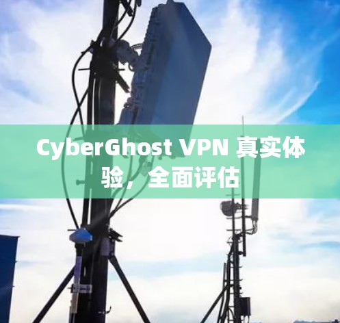 CyberGhost VPN 真实体验，全面评估
