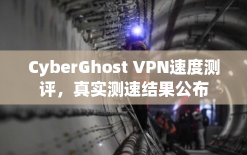 CyberGhost VPN速度测评，真实测速结果公布