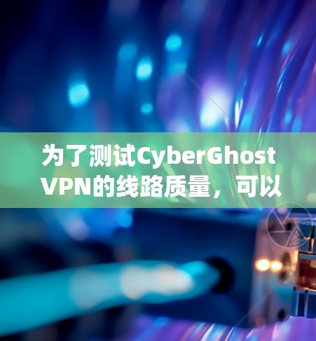 为了测试CyberGhost VPN的线路质量，可以按照以下步骤进行
