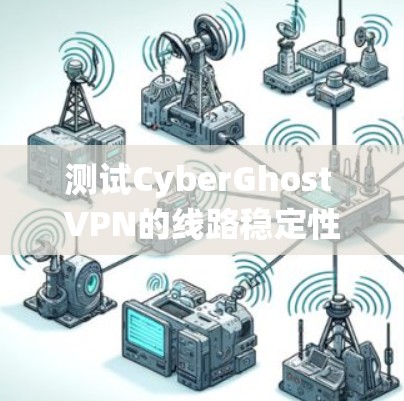 测试CyberGhost VPN的线路稳定性是一个系统且耗时的过程，但通过以下步骤，你可以全面评估其连接质量