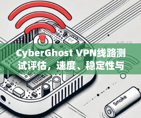 CyberGhost VPN线路测试评估，速度、稳定性与安全性分析