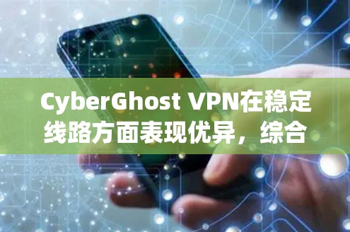 CyberGhost VPN在稳定线路方面表现优异，综合分析如下