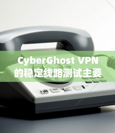 CyberGhost VPN的稳定线路测试主要是为了评估其VPN连接的稳定性和可靠性，确保用户能够在不中断的情况下使用服务。以下是一些步骤和建议，帮助你进行稳定线路测试