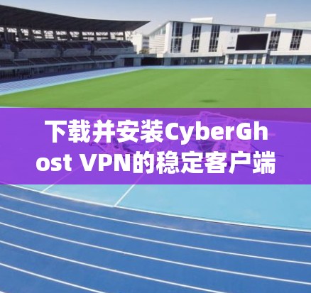 下载并安装CyberGhost VPN的稳定客户端步骤如下