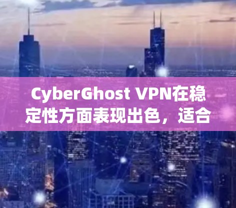 CyberGhost VPN在稳定性方面表现出色，适合家庭用户和多设备环境。以下是对其稳定性的详细评价