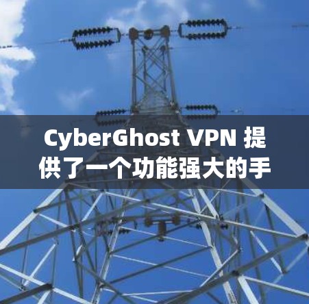 CyberGhost VPN 提供了一个功能强大的手机应用，旨在帮助用户保护隐私、匿名上网和访问受限制的内容。以下是该应用的主要特点和功能