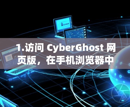 1.访问 CyberGhost 网页版，在手机浏览器中打开 CyberGhost VPN 官网]https:www.cyberghostvpn.com)
