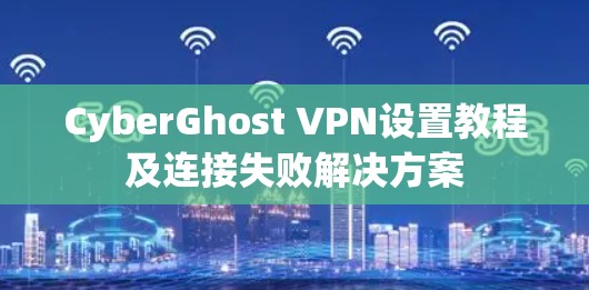 CyberGhost VPN设置教程及连接失败解决方案
