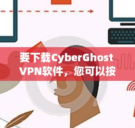 要下载CyberGhost VPN软件，您可以按照以下步骤操作