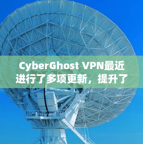 CyberGhost VPN最近进行了多项更新，提升了性能、扩展了服务器位置和隐私功能，并支持更多平台。以下是详细的更新内容