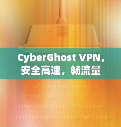 CyberGhost VPN，安全高速，畅流量
