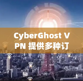 CyberGhost VPN 提供多种订阅选项，满足不同用户的需求。以下是对其热门版本的推荐