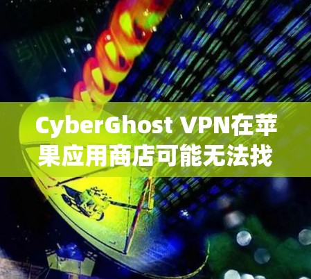CyberGhost VPN在苹果应用商店可能无法找到，以下是解决方法