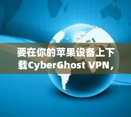 要在你的苹果设备上下载CyberGhost VPN，按照以下步骤操作