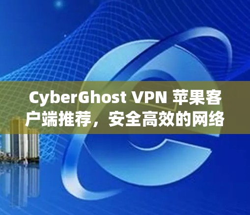 CyberGhost VPN 苹果客户端推荐，安全高效的网络防护解决方案