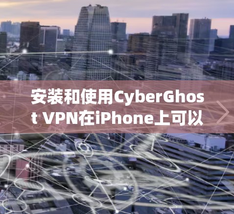 安装和使用CyberGhost VPN在iPhone上可以按照以下步骤进行