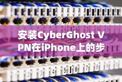 安装CyberGhost VPN在iPhone上的步骤如下
