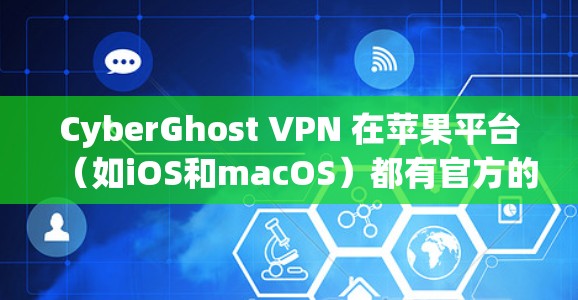 CyberGhost VPN 在苹果平台（如iOS和macOS）都有官方的应用程序。你可以通过以下步骤获取和安装