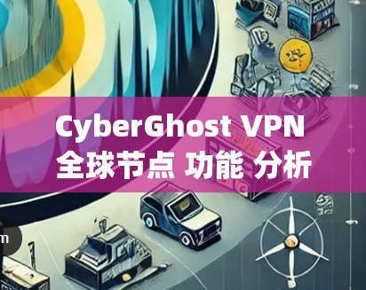 CyberGhost VPN 全球节点 功能 分析