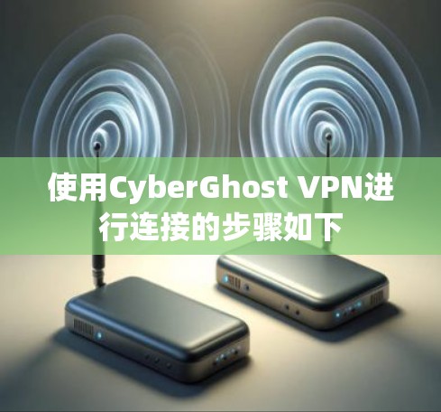 使用CyberGhost VPN进行连接的步骤如下