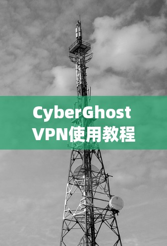 CyberGhost VPN使用教程，安装与配置步骤详解