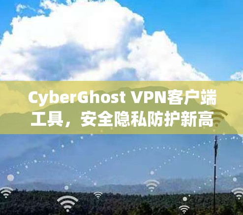 CyberGhost VPN客户端工具，安全隐私防护新高峰