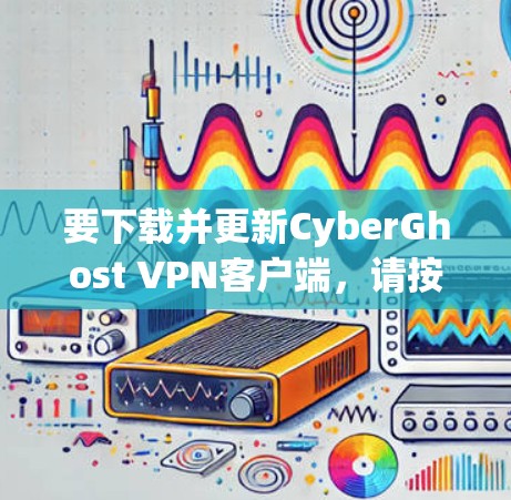 要下载并更新CyberGhost VPN客户端，请按照以下步骤操作