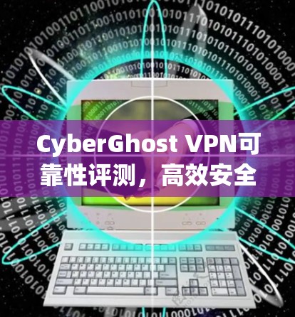 CyberGhost VPN可靠性评测，高效安全APP下载