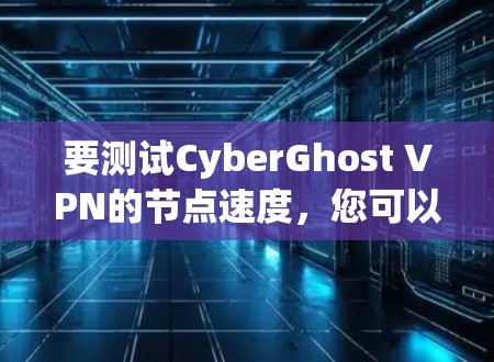 要测试CyberGhost VPN的节点速度，您可以按照以下步骤进行