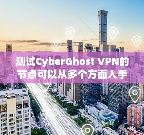 测试CyberGhost VPN的节点可以从多个方面入手，确保其稳定性、速度和隐私性。以下是一些常用的测试方法和步骤