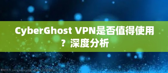 CyberGhost VPN是否值得使用？深度分析