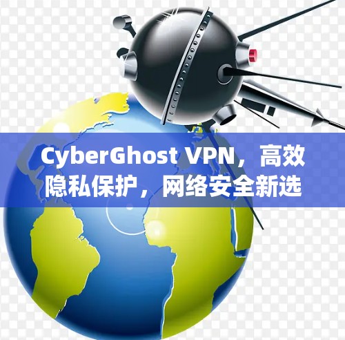 CyberGhost VPN，高效隐私保护，网络安全新选择