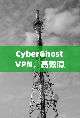 CyberGhost VPN，高效隐私保护VPN软件推荐