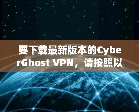 要下载最新版本的CyberGhost VPN，请按照以下步骤操作
