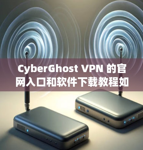 CyberGhost VPN 的官网入口和软件下载教程如下