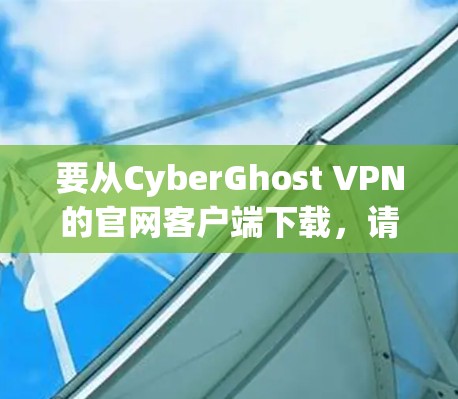 要从CyberGhost VPN的官网客户端下载，请按照以下步骤操作