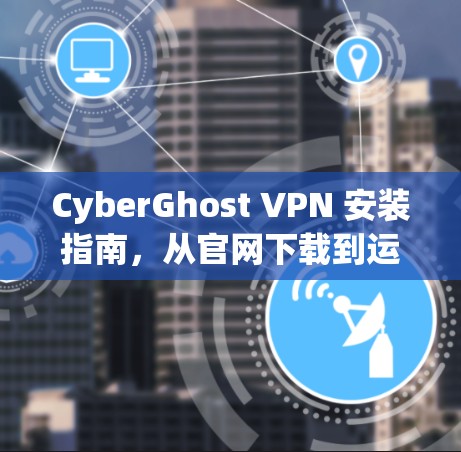CyberGhost VPN 安装指南，从官网下载到运行的全流程
