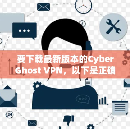 要下载最新版本的CyberGhost VPN，以下是正确的步骤
