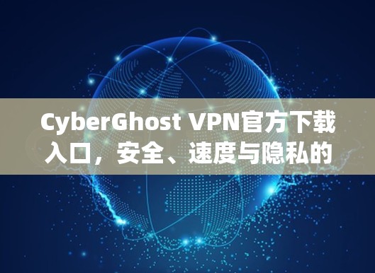 CyberGhost VPN官方下载入口，安全、速度与隐私的完美结合