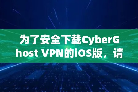 为了安全下载CyberGhost VPN的iOS版，请按照以下步骤操作