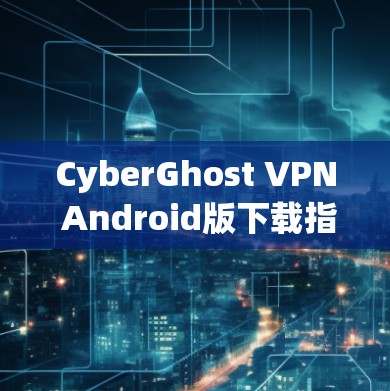 CyberGhost VPN Android版下载指南